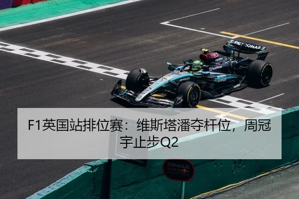 F1英国站排位赛：维斯塔潘夺杆位，周冠宇止步Q2