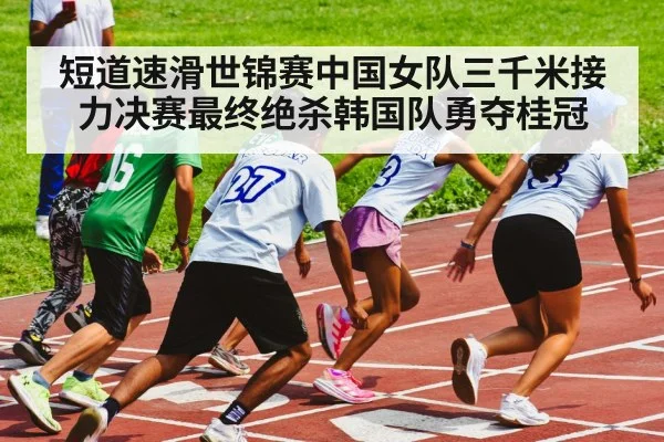 短道速滑世锦赛中国女队三千米接力决赛最终绝杀韩国队勇夺桂冠