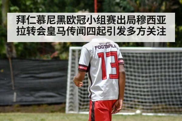 拜仁慕尼黑欧冠小组赛出局穆西亚拉转会皇马传闻四起引发多方关注
