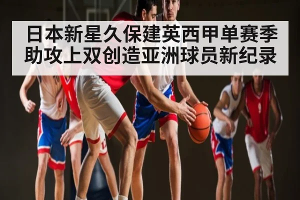 日本新星久保建英西甲单赛季助攻上双创造亚洲球员新纪录