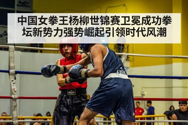 中国女拳王杨柳世锦赛卫冕成功拳坛新势力强势崛起引领时代风潮