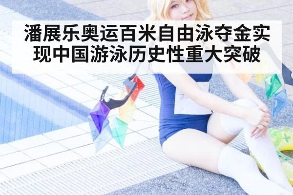 潘展乐奥运百米自由泳夺金实现中国游泳历史性重大突破